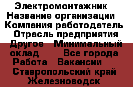 Электромонтажник › Название организации ­ Компания-работодатель › Отрасль предприятия ­ Другое › Минимальный оклад ­ 1 - Все города Работа » Вакансии   . Ставропольский край,Железноводск г.
